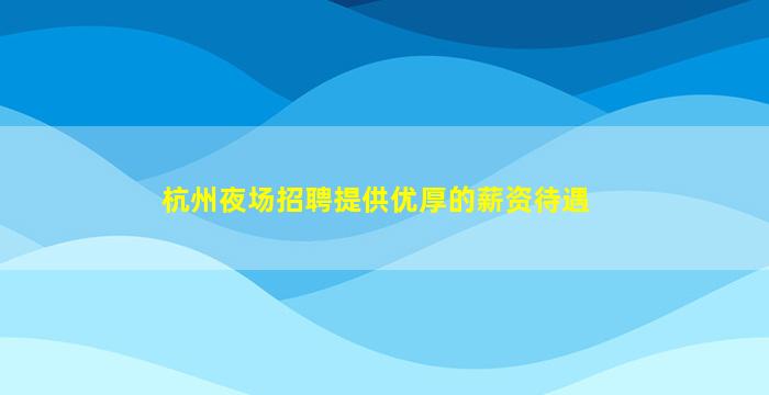 杭州夜场招聘提供优厚的薪资待遇